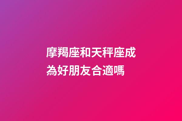 摩羯座和天秤座成為好朋友合適嗎-第1張-星座運(yùn)勢(shì)-玄機(jī)派