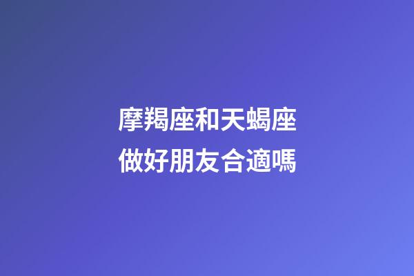 摩羯座和天蝎座做好朋友合適嗎-第1張-星座運勢-玄機派