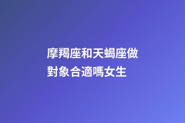摩羯座和天蝎座做對象合適嗎女生-第1張-星座運勢-玄機派