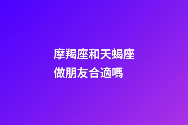 摩羯座和天蝎座做朋友合適嗎-第1張-星座運勢-玄機派