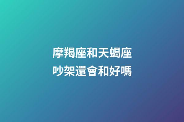 摩羯座和天蝎座吵架還會和好嗎-第1張-星座運勢-玄機派