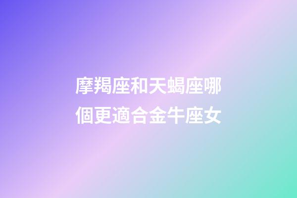 摩羯座和天蝎座哪個更適合金牛座女-第1張-星座運勢-玄機派