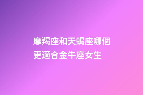 摩羯座和天蝎座哪個更適合金牛座女生-第1張-星座運勢-玄機派