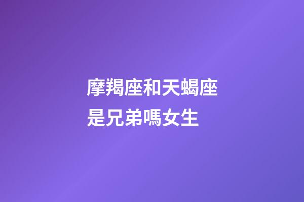 摩羯座和天蝎座是兄弟嗎女生-第1張-星座運勢-玄機派