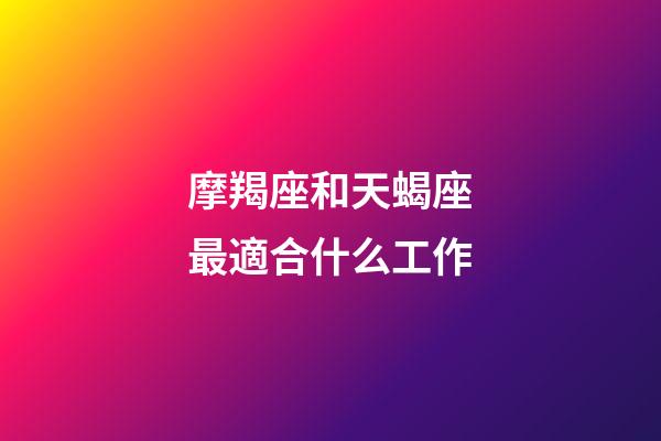 摩羯座和天蝎座最適合什么工作-第1張-星座運勢-玄機派
