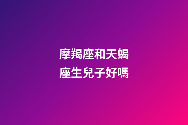 摩羯座和天蝎座生兒子好嗎-第1張-星座運(yùn)勢-玄機(jī)派