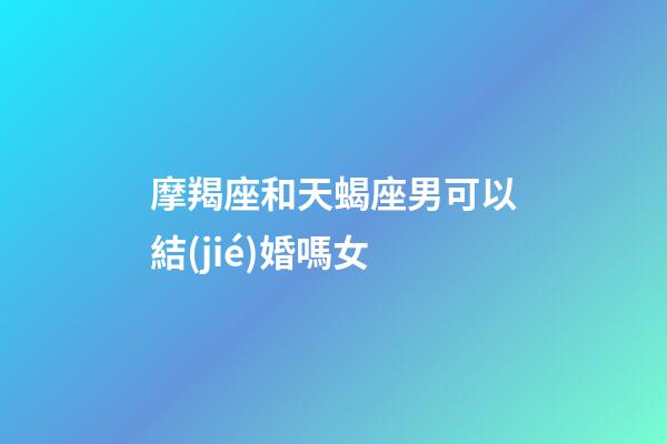 摩羯座和天蝎座男可以結(jié)婚嗎女-第1張-星座運(yùn)勢-玄機(jī)派