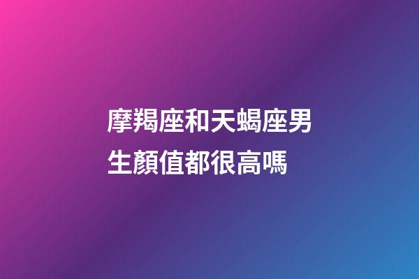 摩羯座和天蝎座男生顏值都很高嗎-第1張-星座運(yùn)勢(shì)-玄機(jī)派