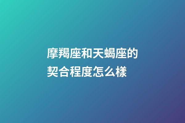 摩羯座和天蝎座的契合程度怎么樣-第1張-星座運勢-玄機派