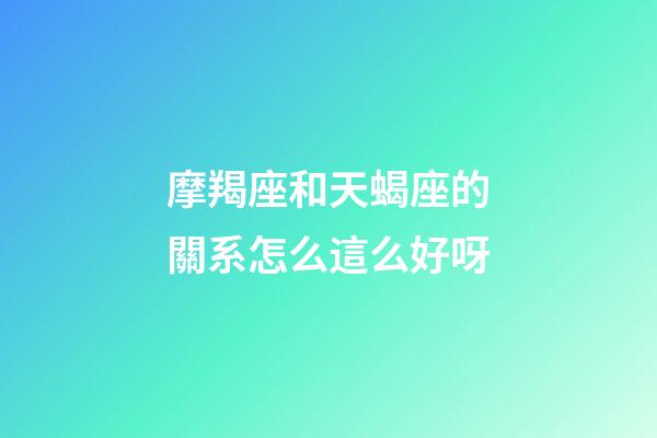 摩羯座和天蝎座的關系怎么這么好呀-第1張-星座運勢-玄機派