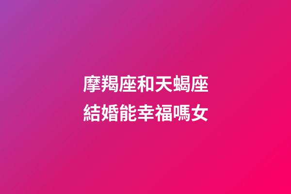 摩羯座和天蝎座結婚能幸福嗎女-第1張-星座運勢-玄機派