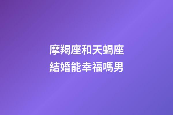 摩羯座和天蝎座結婚能幸福嗎男-第1張-星座運勢-玄機派