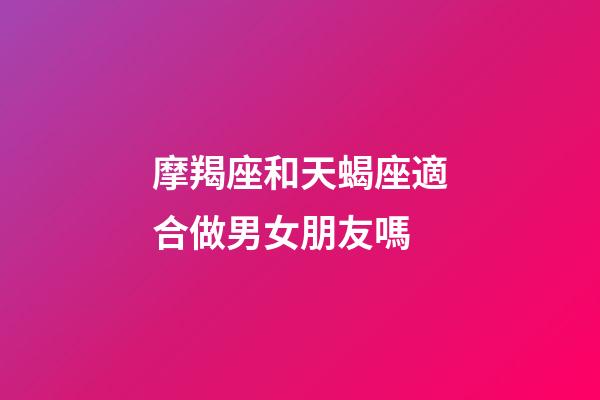 摩羯座和天蝎座適合做男女朋友嗎-第1張-星座運(yùn)勢(shì)-玄機(jī)派