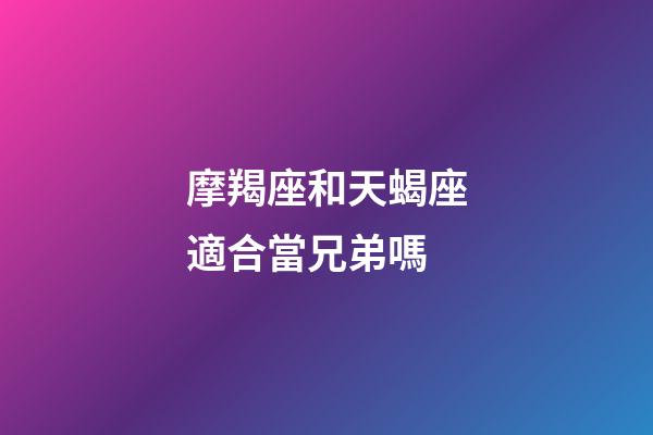 摩羯座和天蝎座適合當兄弟嗎-第1張-星座運勢-玄機派