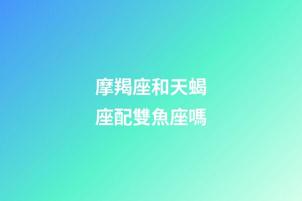 摩羯座和天蝎座配雙魚座嗎-第1張-星座運勢-玄機派