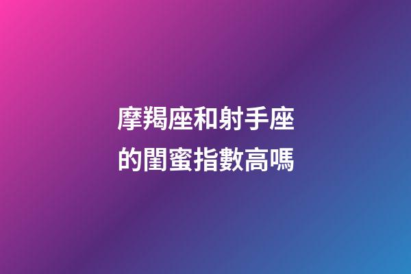 摩羯座和射手座的閨蜜指數高嗎-第1張-星座運勢-玄機派
