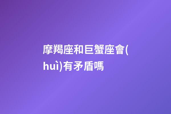 摩羯座和巨蟹座會(huì)有矛盾嗎-第1張-星座運(yùn)勢-玄機(jī)派