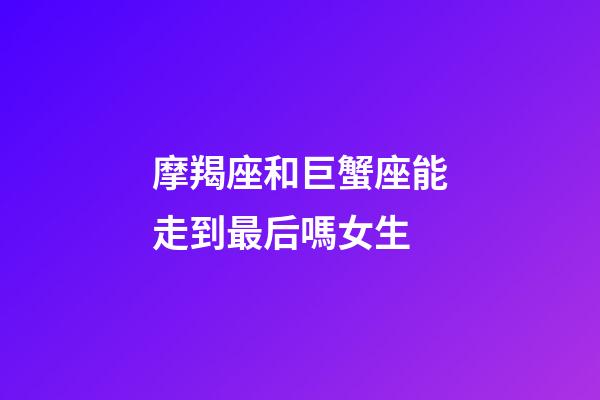 摩羯座和巨蟹座能走到最后嗎女生-第1張-星座運勢-玄機派