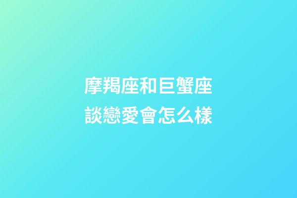 摩羯座和巨蟹座談戀愛會怎么樣-第1張-星座運勢-玄機派