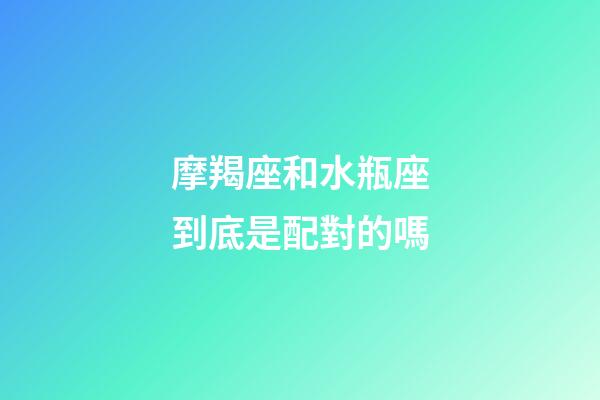 摩羯座和水瓶座到底是配對的嗎-第1張-星座運勢-玄機派