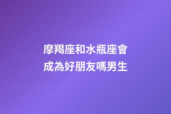 摩羯座和水瓶座會成為好朋友嗎男生-第1張-星座運(yùn)勢-玄機(jī)派