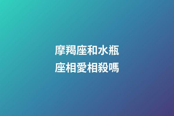 摩羯座和水瓶座相愛相殺嗎-第1張-星座運勢-玄機派
