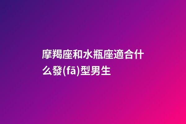 摩羯座和水瓶座適合什么發(fā)型男生-第1張-星座運勢-玄機派
