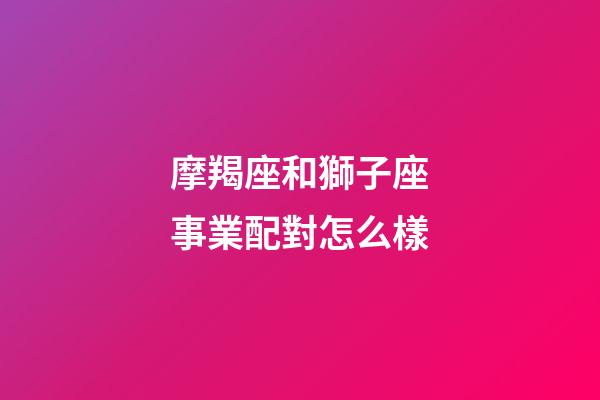 摩羯座和獅子座事業配對怎么樣-第1張-星座運勢-玄機派