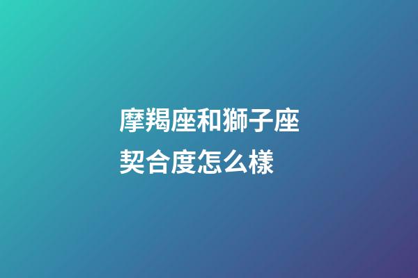 摩羯座和獅子座契合度怎么樣-第1張-星座運勢-玄機派