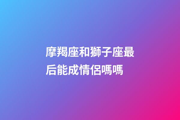 摩羯座和獅子座最后能成情侶嗎嗎-第1張-星座運勢-玄機派