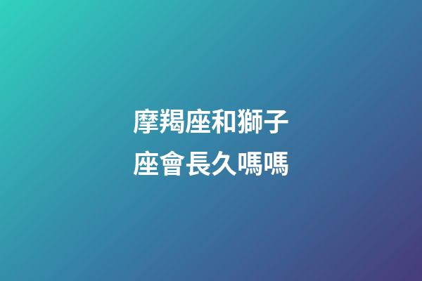 摩羯座和獅子座會長久嗎嗎-第1張-星座運勢-玄機派
