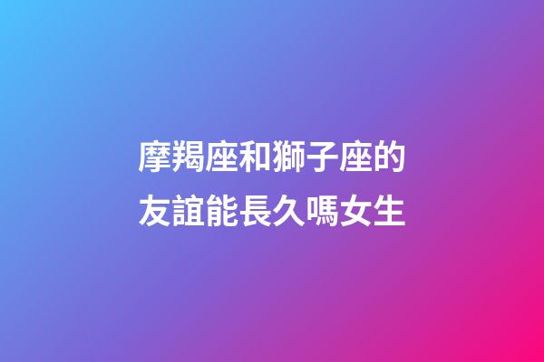 摩羯座和獅子座的友誼能長久嗎女生-第1張-星座運勢-玄機派