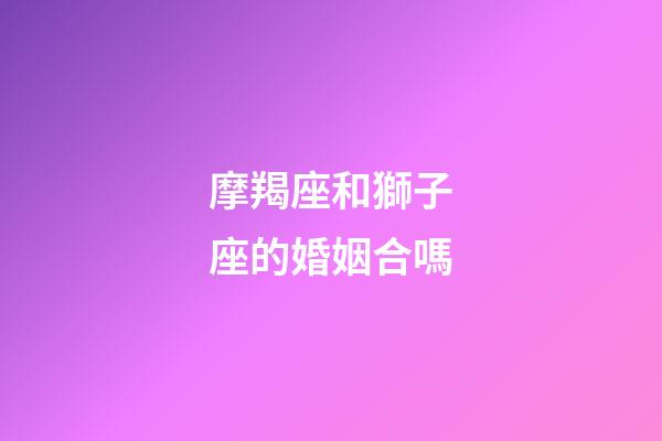 摩羯座和獅子座的婚姻合嗎-第1張-星座運勢-玄機派