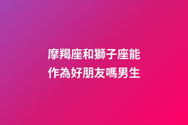 摩羯座和獅子座能作為好朋友嗎男生-第1張-星座運勢-玄機派