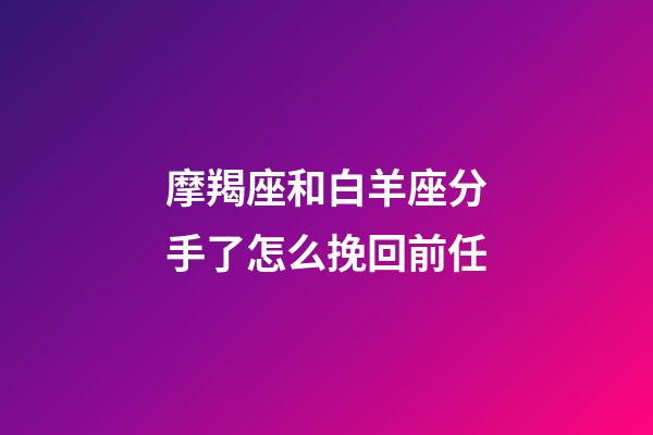 摩羯座和白羊座分手了怎么挽回前任-第1張-星座運勢-玄機派