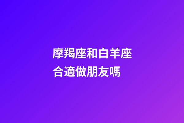 摩羯座和白羊座合適做朋友嗎-第1張-星座運勢-玄機派