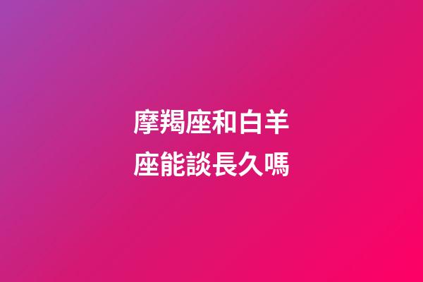 摩羯座和白羊座能談長久嗎-第1張-星座運(yùn)勢-玄機(jī)派