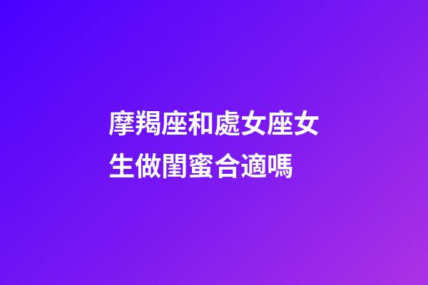 摩羯座和處女座女生做閨蜜合適嗎-第1張-星座運勢-玄機派