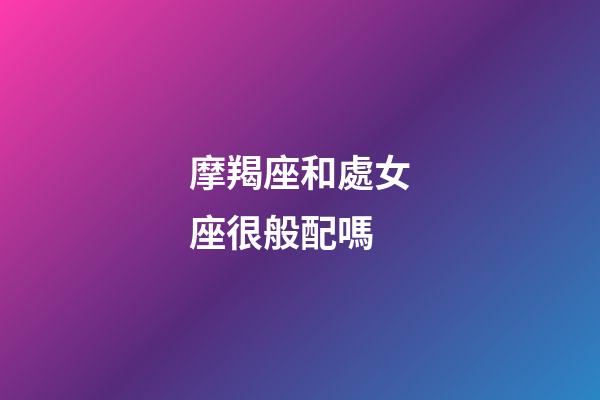 摩羯座和處女座很般配嗎-第1張-星座運(yùn)勢(shì)-玄機(jī)派