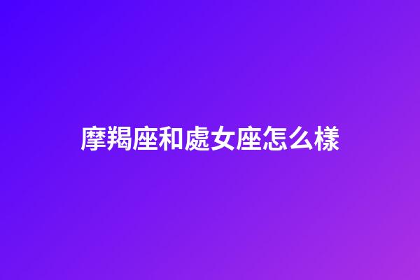 摩羯座和處女座怎么樣-第1張-星座運勢-玄機派