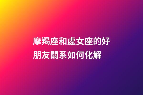 摩羯座和處女座的好朋友關系如何化解-第1張-星座運勢-玄機派