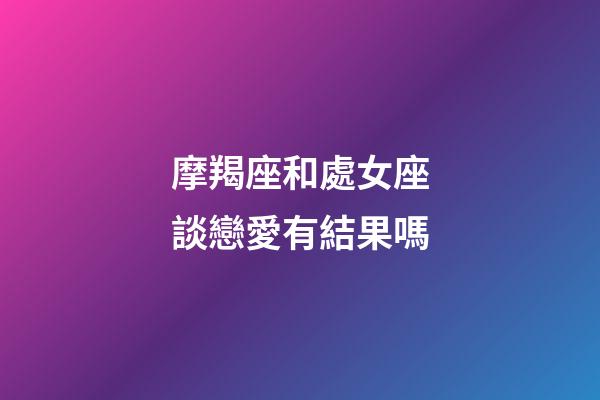 摩羯座和處女座談戀愛有結果嗎-第1張-星座運勢-玄機派