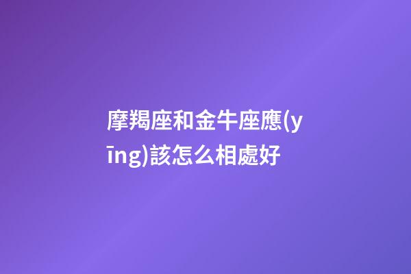 摩羯座和金牛座應(yīng)該怎么相處好-第1張-星座運(yùn)勢(shì)-玄機(jī)派