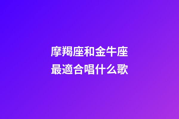 摩羯座和金牛座最適合唱什么歌-第1張-星座運勢-玄機派