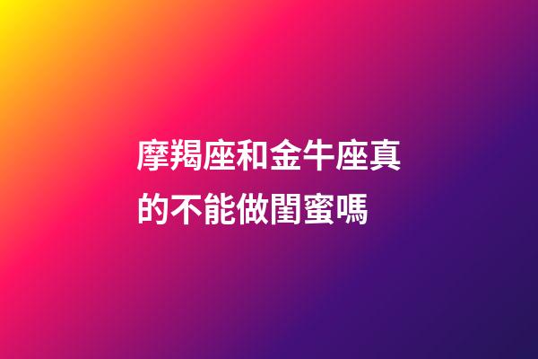 摩羯座和金牛座真的不能做閨蜜嗎-第1張-星座運勢-玄機派