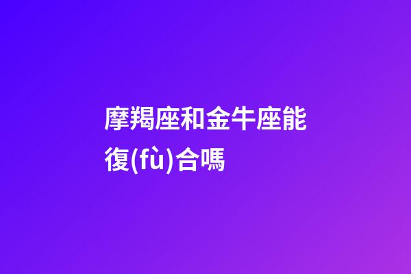 摩羯座和金牛座能復(fù)合嗎-第1張-星座運(yùn)勢(shì)-玄機(jī)派