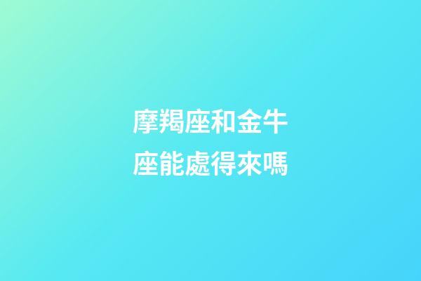 摩羯座和金牛座能處得來嗎-第1張-星座運勢-玄機派