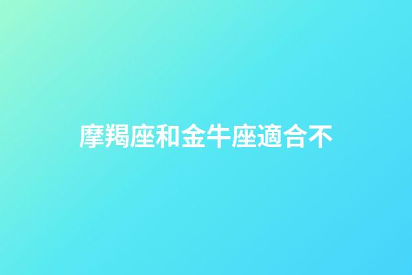 摩羯座和金牛座適合不-第1張-星座運勢-玄機派