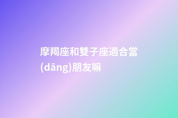 摩羯座和雙子座適合當(dāng)朋友嘛-第1張-星座運勢-玄機(jī)派