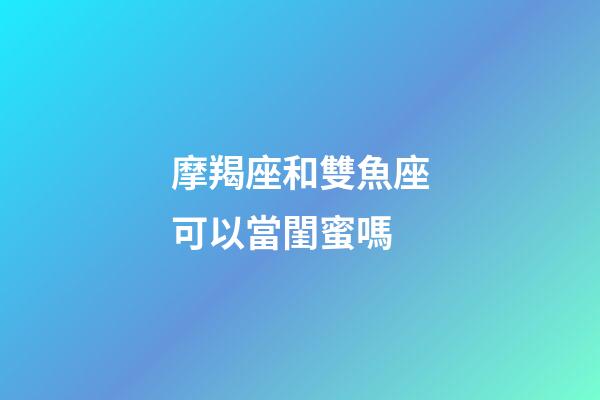 摩羯座和雙魚座可以當閨蜜嗎-第1張-星座運勢-玄機派